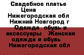 Свадебное платье › Цена ­ 15 000 - Нижегородская обл., Нижний Новгород г. Одежда, обувь и аксессуары » Женская одежда и обувь   . Нижегородская обл.